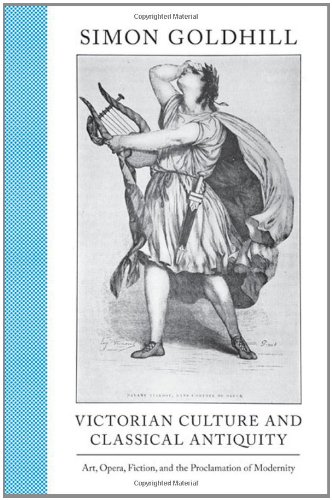 Victorian Culture And Classical Antiquity Art Opera Fiction And The Proclamation Of Modernity Art Opera Fiction And The Proclamation Of Modernity Simon Goldhill