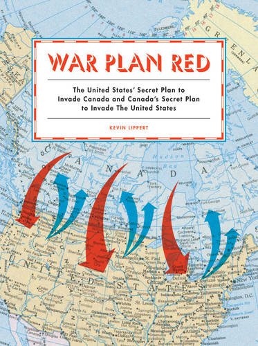 War Plan Red The United States Secret Plan To Invade Canada And Canadas Secret Plan To Invade The United States First Edition Lippert