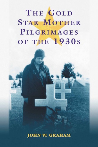 The Gold Star Mother Pilgrimages Of The 1930s Overseas Grave Visitations By Mothers And Widows Of Fallen Us World War I Soldiers John W Graham