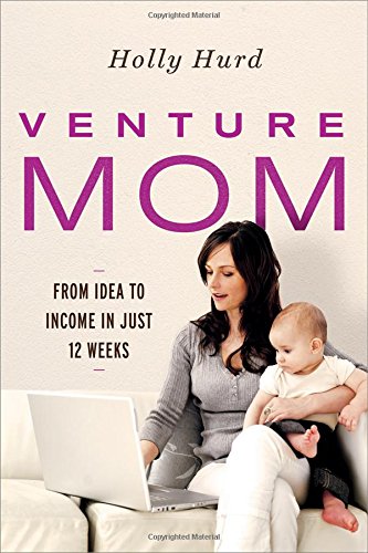 Venture Mom From Idea To Income In Just 12 Weeks Holly Hurd