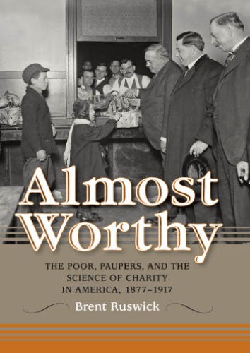 Almost Worthy The Poor Paupers And The Science Of Charity In America 18771917 Brent Ruswick