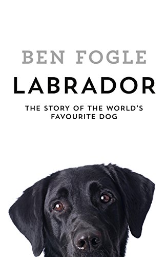 Labrador The Story Of The Worlds Favourite Dog Ben Fogle