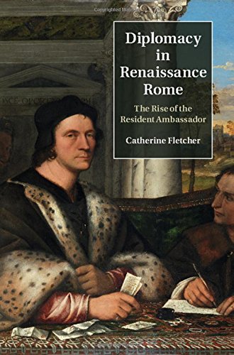 Diplomacy In Renaissance Rome The Rise Of The Resident Ambassador Catherine Fletcher