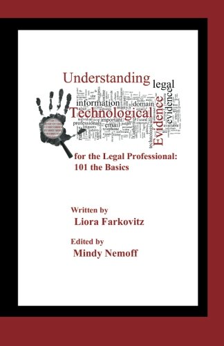 Understanding Technological Evidence For The Legal Professional 101 The Basics Gather Authenticate Manage Present Electronic Evidence Liora Farkovitz
