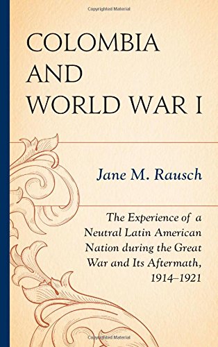 Colombia And World War I The Experience Of A Neutral Latin American Nation During The Great War And Its Aftermath 19141921 Jane M Rausch