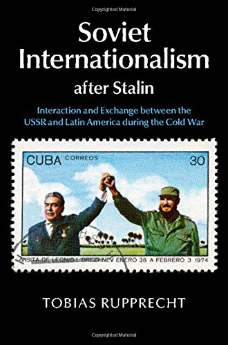 Soviet Internationalism After Stalin Interaction And Exchange Between The Ussr And Latin America During The Cold War Tobias Rupprecht