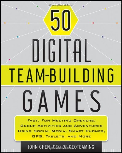 50 Digital Team Building Games Fast Fun Meeting Openers Group Activities And Adventures Using Social Media Smart Phones Gps Tablets And More 1st Edition John Chen