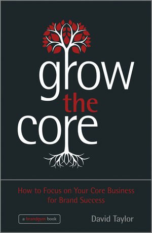 Grow The Core How To Focus On Your Core Business For Brand Success 1st Edition Taylor