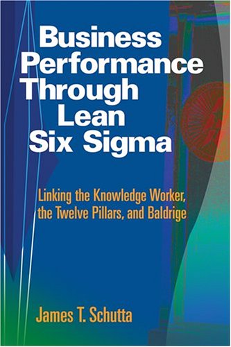 Business Performance Through Lean Six Sigma Linking The Knowledge Worker The Twelve Pillars And Baldrige James T Schutta