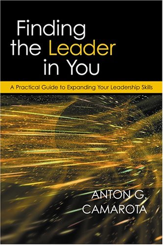Finding The Leader In You A Practical Guide To Expanding Your Leadership Skills Anton G Camarota