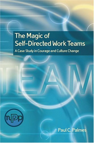 The Magic Of Selfdirected Work Teams A Case Study In Courage And Culture Change Paul C Palmes