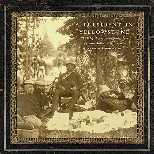 A President In Yellowstone The F Jay Haynes Photographic Album Of Chester Arthurs 1883 Expedition 1st Frank H Goodyear Iii
