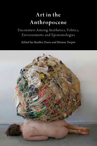 Art In The Anthropocene Encounters Among Aesthetics Politics Environments And Epistemologies Heather Davis