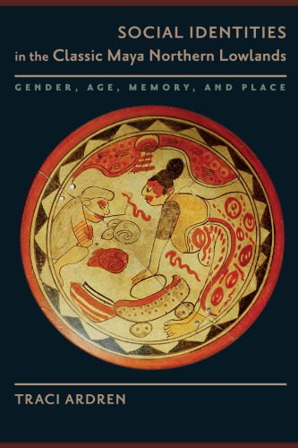 Social Identities In The Classic Maya Northern Lowlands Gender Age Memory And Place Traci Ardren