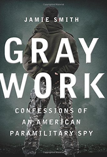 Gray Work Confessions Of An American Paramilitary Spy Jamie Smith
