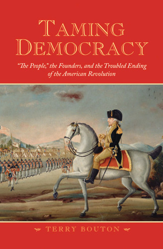 Taming Democracy The People The Founders And The Troubled Ending Of The American Revolution Terry Bouton