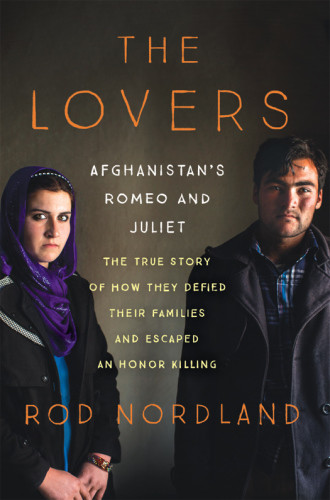 The Lovers Afghanistans Romeo And Juliet The True Story Of How They Defied Their Families And Escaped An Honor Killing Rod Nordland