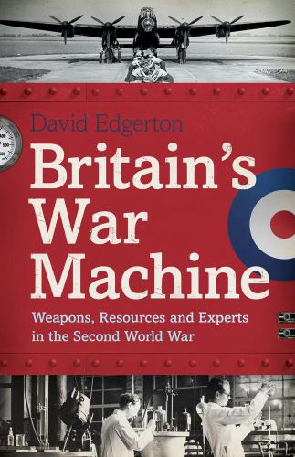 Britains War Machine Weapons Resources And Experts In The Second World War David Edgerton