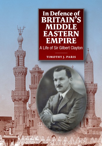 In Defence Of Britains Middle Eastern Empire A Life Of Sir Gilbert Clayton Timothy J Paris