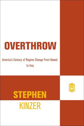 Overthrow Americas Century Of Regime Change From Hawaii To Iraq Stephen Kinzer