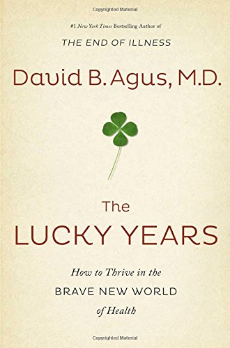 The Lucky Years How To Thrive In The Brave New World Of Health 1st Edition David B Agus Md