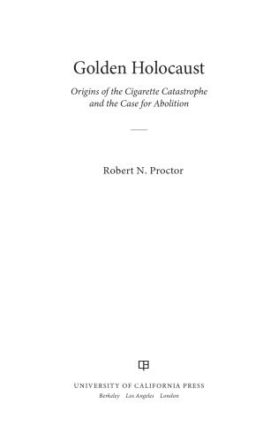 Golden Holocaust Origins Of The Cigarette Catastrophe And The Case For Abolition Robert N Proctor