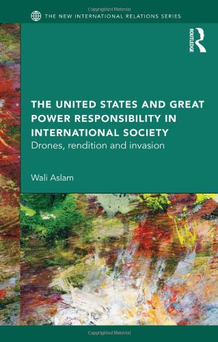 The United States And Great Power Responsibility In International Society Drones Rendition And Invasion 1st Edition Wali Aslam