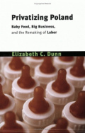 Privatizing Poland Baby Food Big Business And The Remaking Of Labor 1st Edition Elizabeth C Dunn
