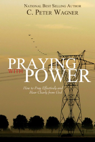 Praying With Power How To Pray Effectively And Hear Clearly From God C Peter Wagner