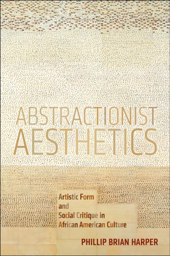 Abstractionist Aesthetics Artistic Form And Social Critique In African American Culture Phillip Brian Harper