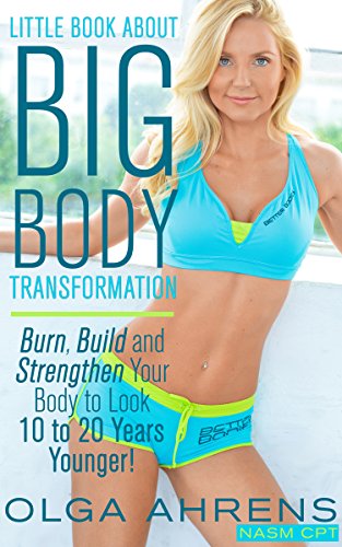 Little Book About Big Body Transformation Burn Build And Strengthen Your Body To Look 10 To 20 Years Younger Olga Ahrens