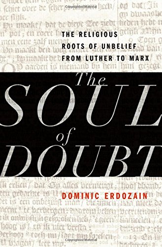 The Soul Of Doubt The Religious Roots Of Unbelief From Luther To Marx 1st Edition Dominic Erdozain