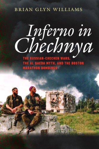 Inferno In Chechnya The Russianchechen Wars The Al Qaeda Myth And The Boston Marathon Bombings Brian Glyn Williams