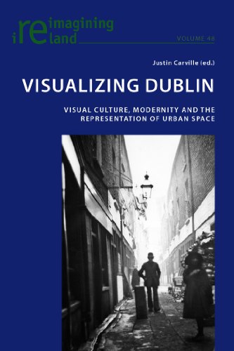 Visualizing Dublin Visual Culture Modernity And The Representation Of Urban Space 1st Edition Justin Carville