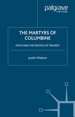 The Martyrs Of Columbine Faith And The Politics Of Tragedy Justin Watson Auth