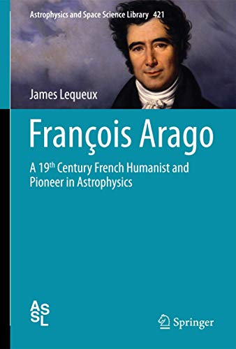 Franois Arago A 19th Century French Humanist And Pioneer In Astrophysics Astrophysics And Space Science Library 421 1st Edition James Lequeux