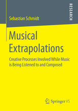Musical Extrapolations Creative Processes Involved While Music Is Being Listened To And Composed 1st Edition Sebastian Schmidt Auth