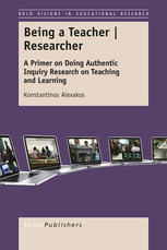 Being A Teacher Researcher A Primer On Doing Authentic Inquiry Research On Teaching And Learning Konstantinos Alexakos Auth