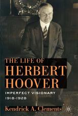 The Life Of Herbert Hoover Imperfect Visionary 19181928 Kendrick A Clements