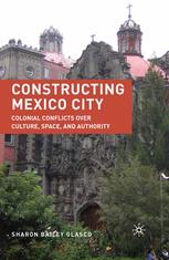 Constructing Mexico City Colonial Conflicts Over Culture Space And Authority Sharon Bailey Glasco Auth