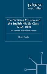 The Civilising Mission And The English Middle Class 17921850 The Heathen At Home And Overseas Alison Twells Auth