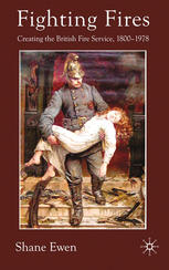 Fighting Fires Creating The British Fire Service 18001978 Shane Ewen Auth