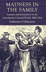 Madness In The Family Insanity And Institutions In The Australasian Colonial World 18601914 Catharine Coleborne Auth