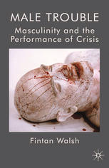 Male Trouble Masculinity And The Performance Of Crisis Fintan Walsh Auth