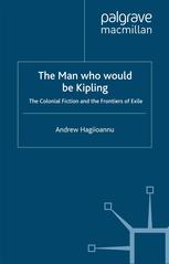 The Man Who Would Be Kipling The Colonial Fiction And The Frontiers Of Exile Andrew Hagiioannu Auth