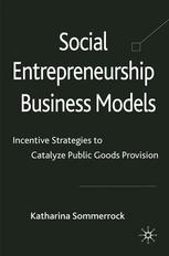 Social Entrepreneurship Business Models Incentive Strategies To Catalyze Public Goods Provision Katharina Sommerrock Auth