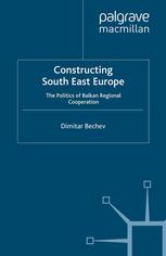 Constructing South East Europe The Politics Of Balkan Regional Cooperation Dimitar Bechev Auth
