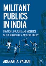 Militant Publics In India Physical Culture And Violence In The Making Of A Modern Polity Arafaat A Valiani Auth