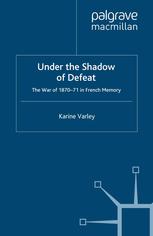 Under The Shadow Of Defeat The War Of 187071 In French Memory Karine Varley Auth