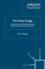 The Mass Image A Social History Of Photomechanical Reproduction In Victorian London Gerry Beegan Auth